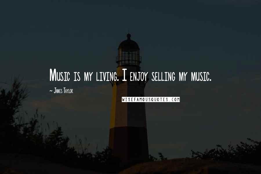 James Taylor Quotes: Music is my living. I enjoy selling my music.