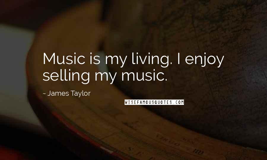 James Taylor Quotes: Music is my living. I enjoy selling my music.