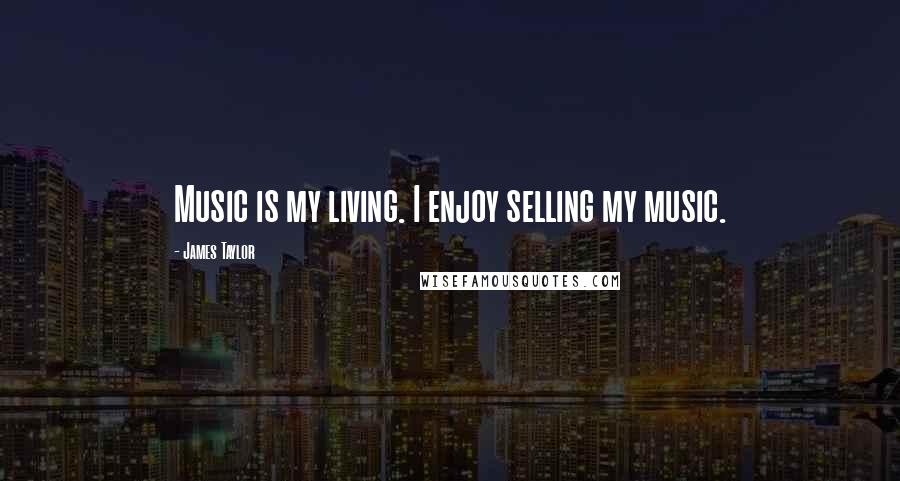 James Taylor Quotes: Music is my living. I enjoy selling my music.