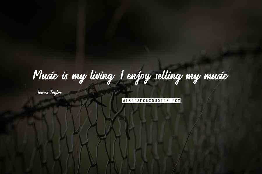 James Taylor Quotes: Music is my living. I enjoy selling my music.