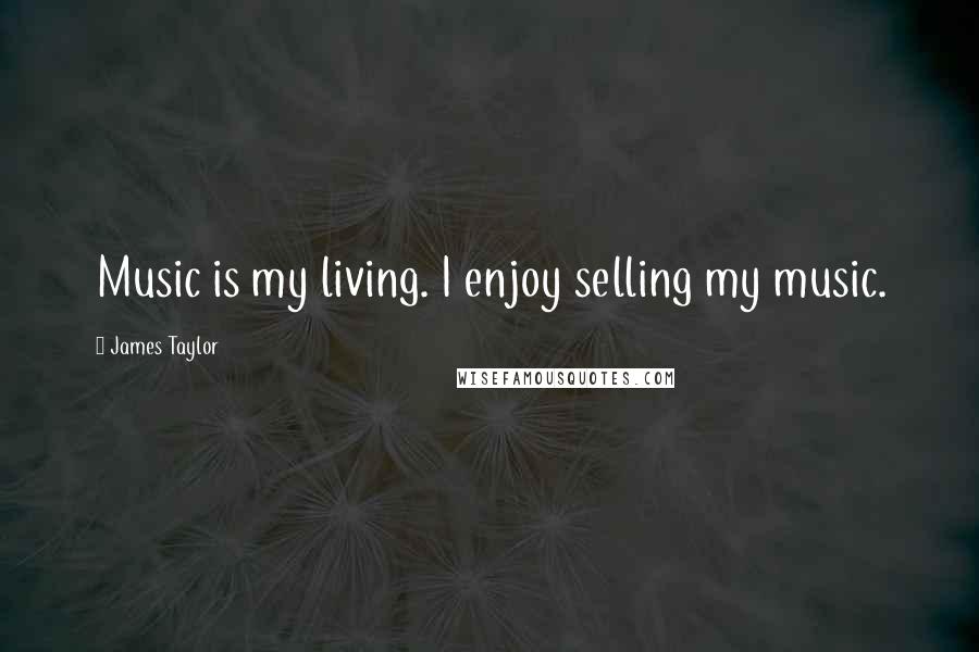 James Taylor Quotes: Music is my living. I enjoy selling my music.