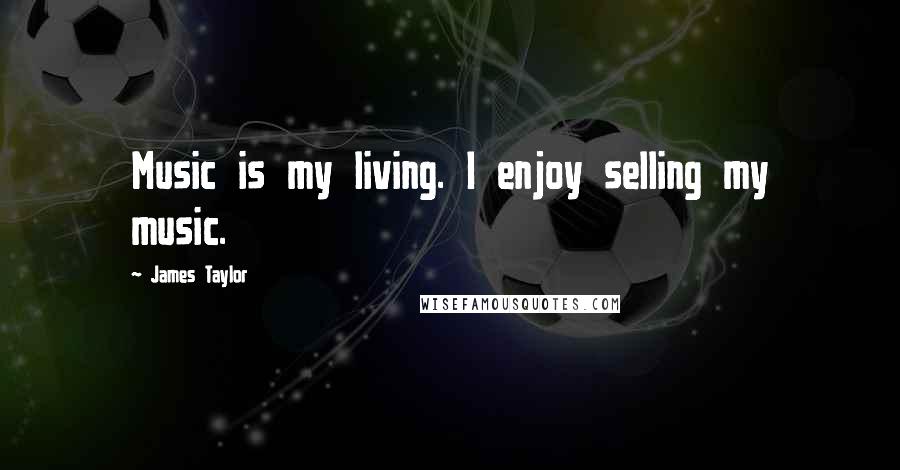 James Taylor Quotes: Music is my living. I enjoy selling my music.