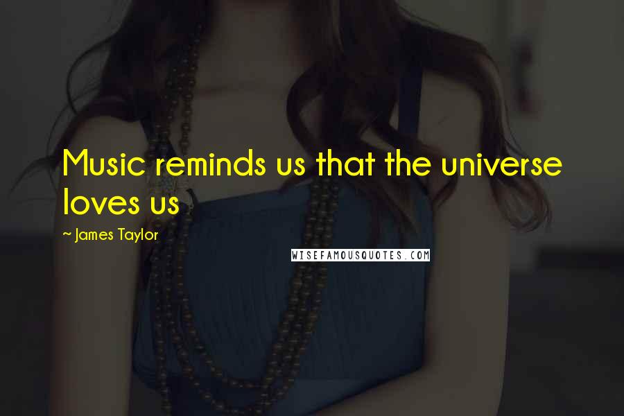 James Taylor Quotes: Music reminds us that the universe loves us