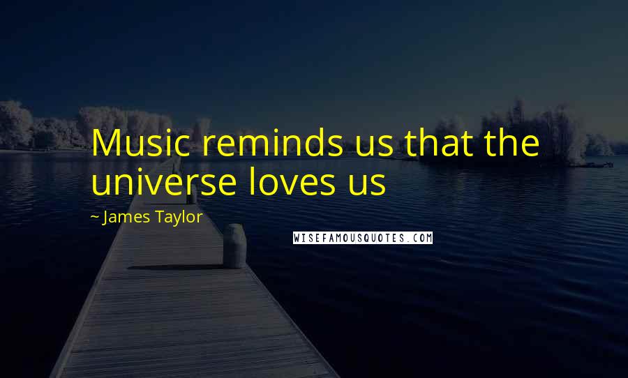 James Taylor Quotes: Music reminds us that the universe loves us