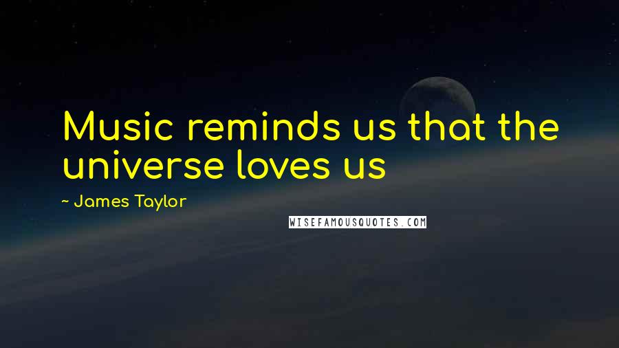 James Taylor Quotes: Music reminds us that the universe loves us