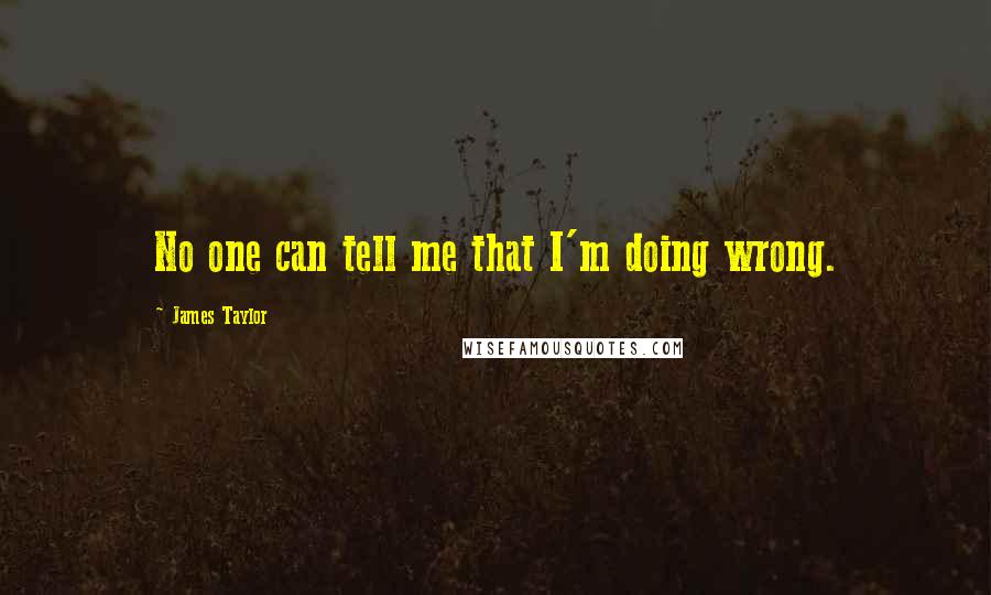 James Taylor Quotes: No one can tell me that I'm doing wrong.