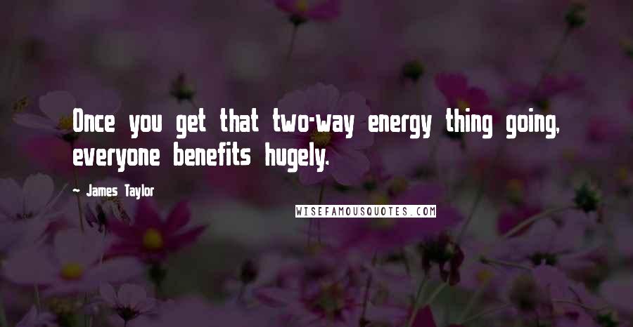 James Taylor Quotes: Once you get that two-way energy thing going, everyone benefits hugely.