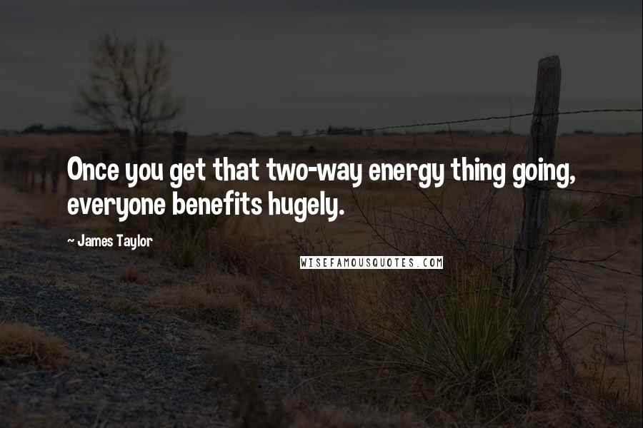 James Taylor Quotes: Once you get that two-way energy thing going, everyone benefits hugely.