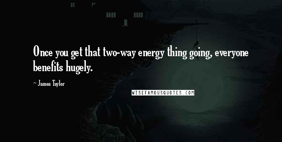 James Taylor Quotes: Once you get that two-way energy thing going, everyone benefits hugely.