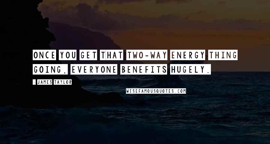 James Taylor Quotes: Once you get that two-way energy thing going, everyone benefits hugely.