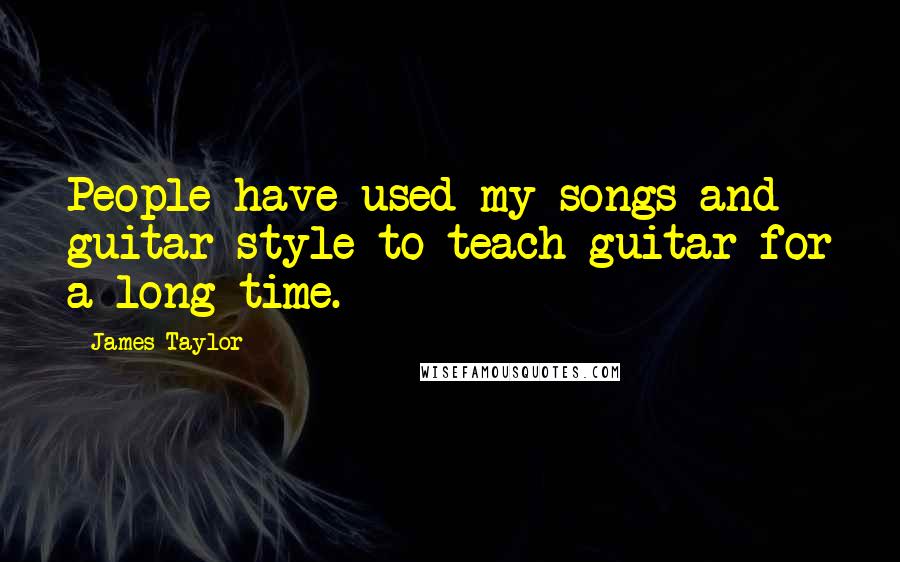 James Taylor Quotes: People have used my songs and guitar style to teach guitar for a long time.