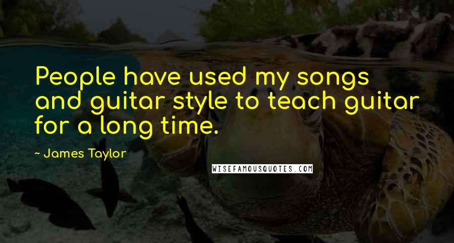 James Taylor Quotes: People have used my songs and guitar style to teach guitar for a long time.