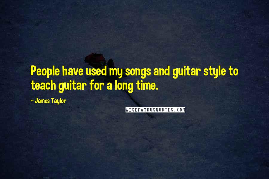 James Taylor Quotes: People have used my songs and guitar style to teach guitar for a long time.