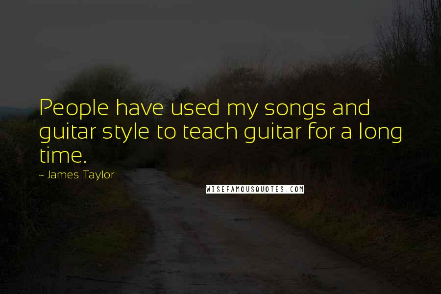 James Taylor Quotes: People have used my songs and guitar style to teach guitar for a long time.