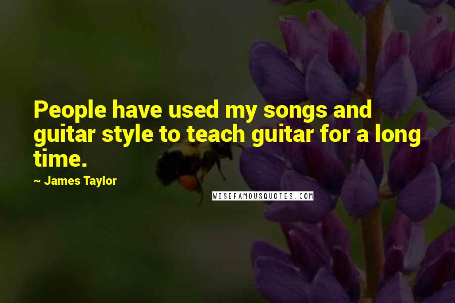 James Taylor Quotes: People have used my songs and guitar style to teach guitar for a long time.