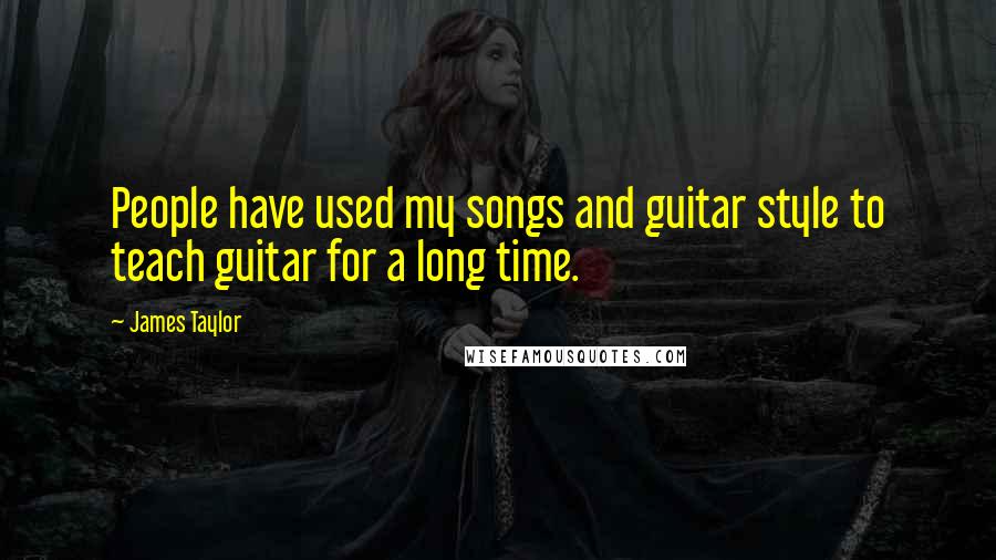 James Taylor Quotes: People have used my songs and guitar style to teach guitar for a long time.