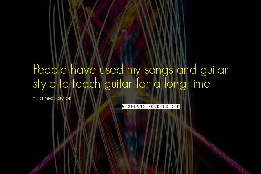 James Taylor Quotes: People have used my songs and guitar style to teach guitar for a long time.