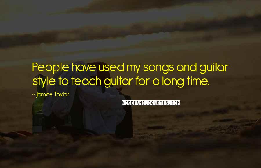 James Taylor Quotes: People have used my songs and guitar style to teach guitar for a long time.