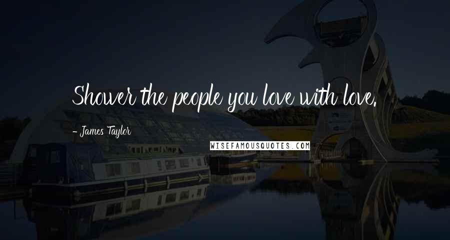 James Taylor Quotes: Shower the people you love with love.