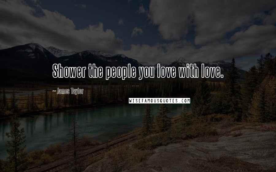 James Taylor Quotes: Shower the people you love with love.