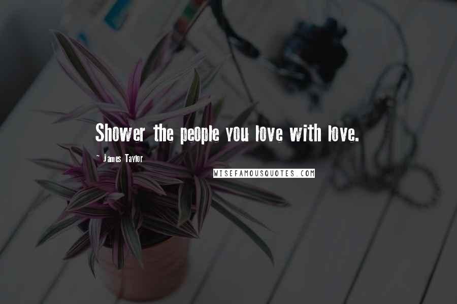 James Taylor Quotes: Shower the people you love with love.