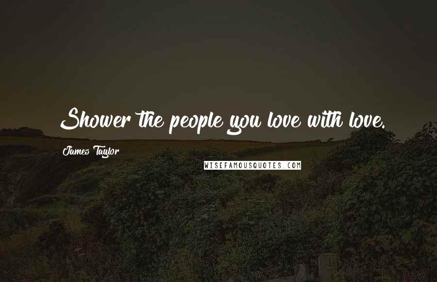 James Taylor Quotes: Shower the people you love with love.