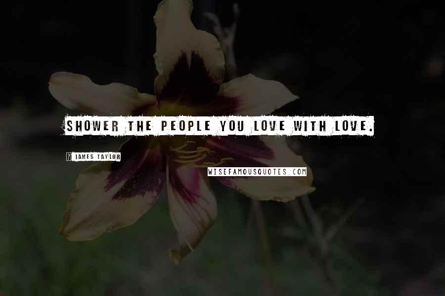 James Taylor Quotes: Shower the people you love with love.
