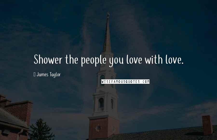 James Taylor Quotes: Shower the people you love with love.