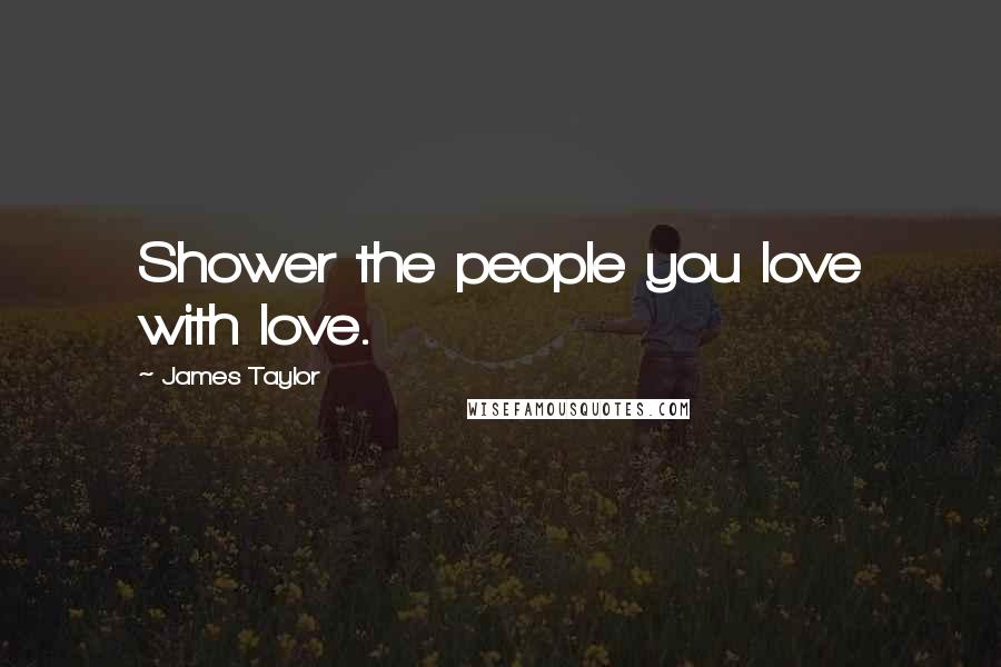 James Taylor Quotes: Shower the people you love with love.