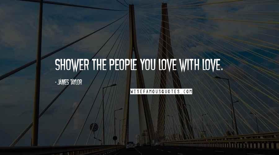 James Taylor Quotes: Shower the people you love with love.