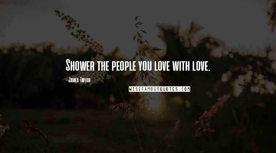 James Taylor Quotes: Shower the people you love with love.