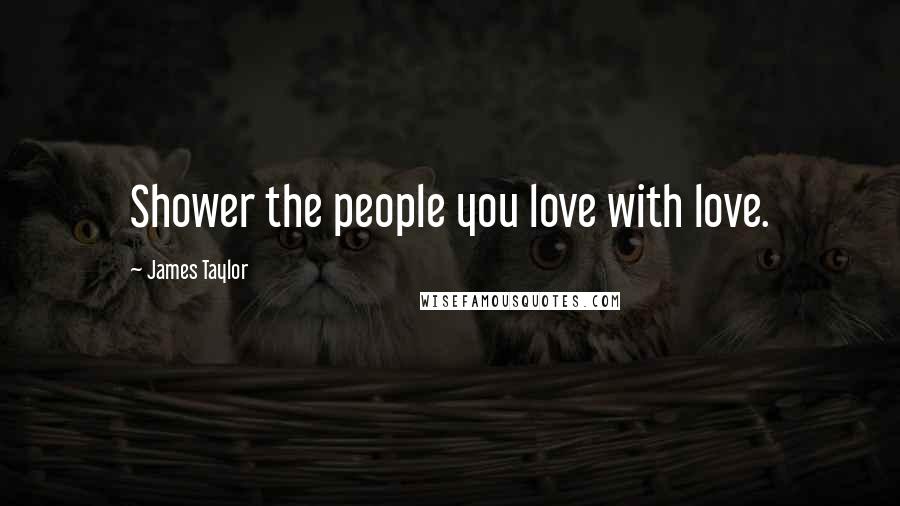 James Taylor Quotes: Shower the people you love with love.