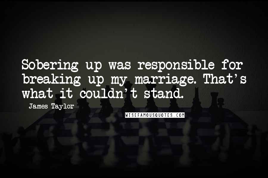 James Taylor Quotes: Sobering up was responsible for breaking up my marriage. That's what it couldn't stand.