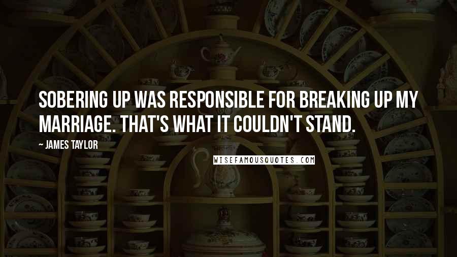 James Taylor Quotes: Sobering up was responsible for breaking up my marriage. That's what it couldn't stand.