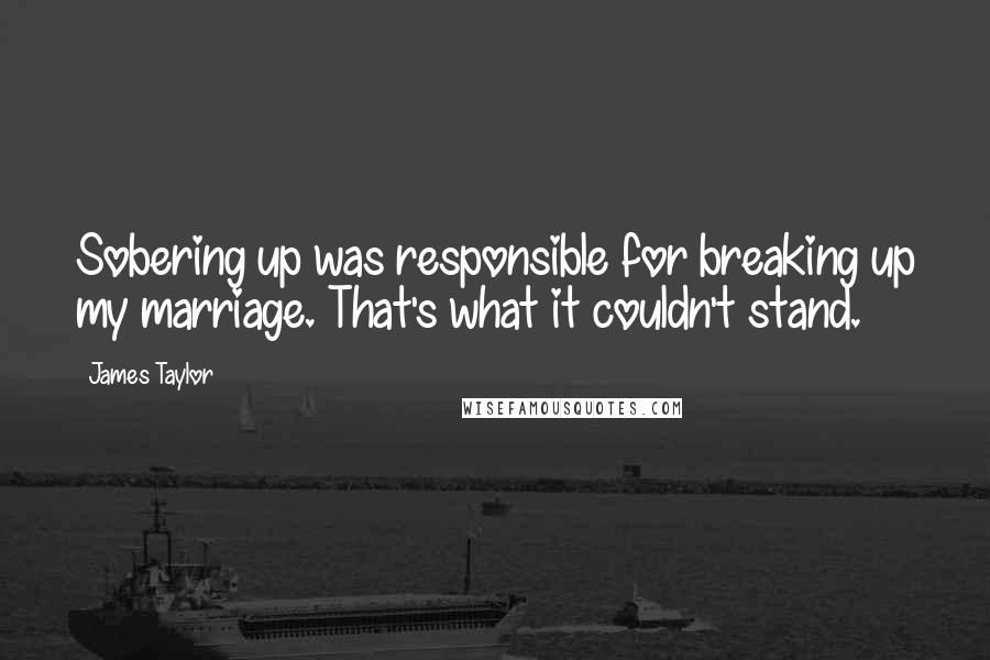 James Taylor Quotes: Sobering up was responsible for breaking up my marriage. That's what it couldn't stand.