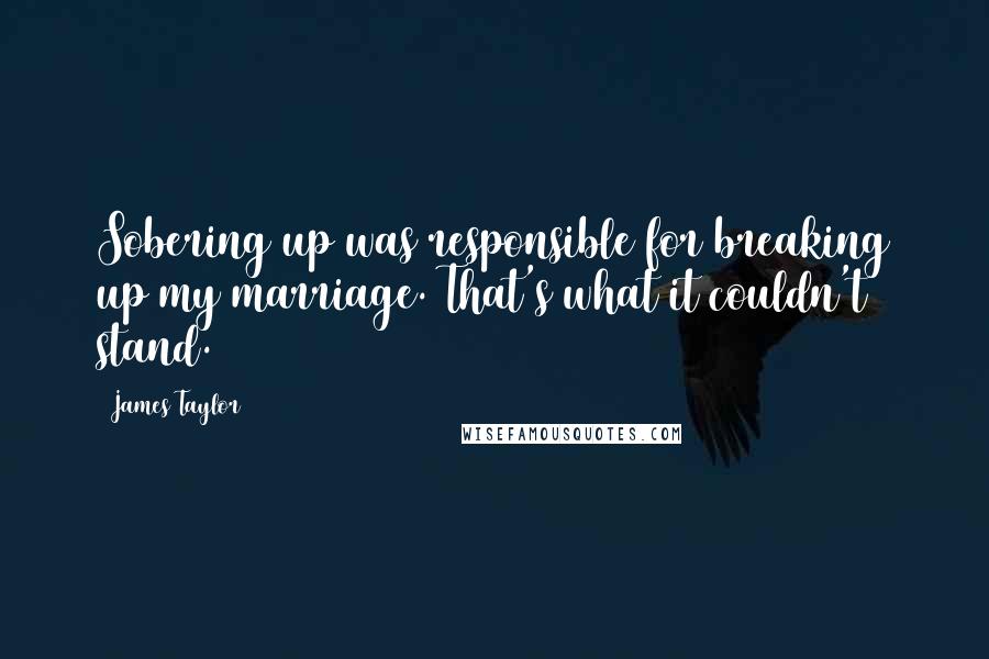 James Taylor Quotes: Sobering up was responsible for breaking up my marriage. That's what it couldn't stand.