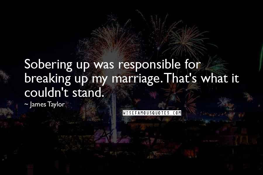 James Taylor Quotes: Sobering up was responsible for breaking up my marriage. That's what it couldn't stand.