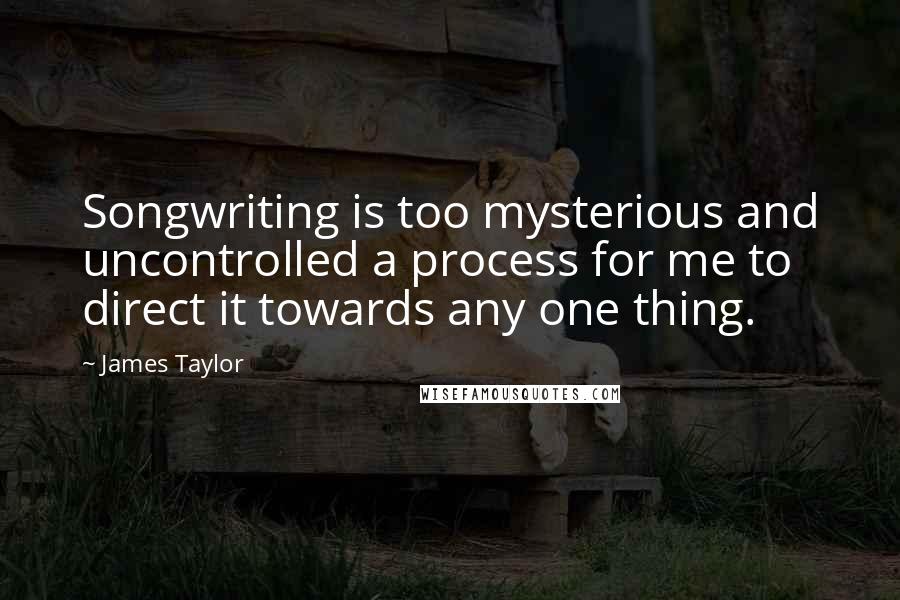 James Taylor Quotes: Songwriting is too mysterious and uncontrolled a process for me to direct it towards any one thing.