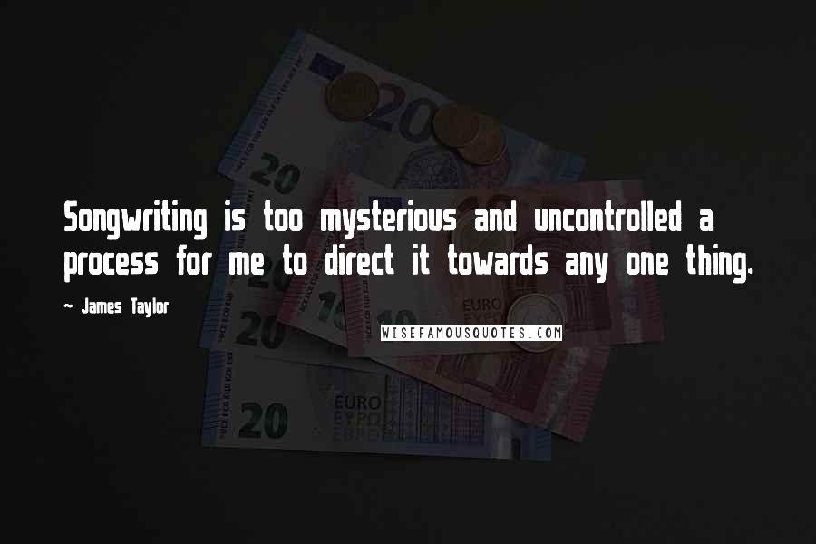 James Taylor Quotes: Songwriting is too mysterious and uncontrolled a process for me to direct it towards any one thing.