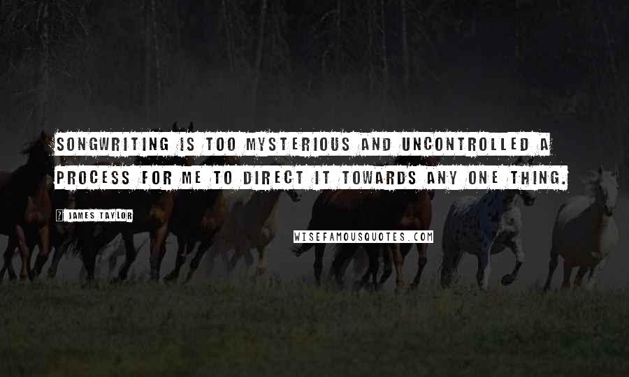 James Taylor Quotes: Songwriting is too mysterious and uncontrolled a process for me to direct it towards any one thing.