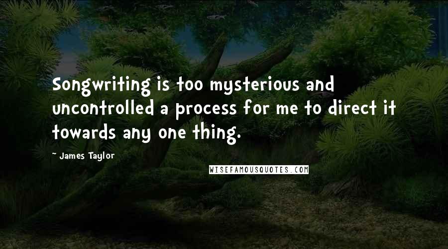 James Taylor Quotes: Songwriting is too mysterious and uncontrolled a process for me to direct it towards any one thing.