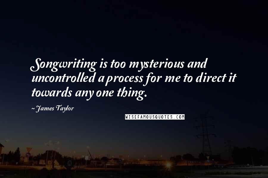 James Taylor Quotes: Songwriting is too mysterious and uncontrolled a process for me to direct it towards any one thing.