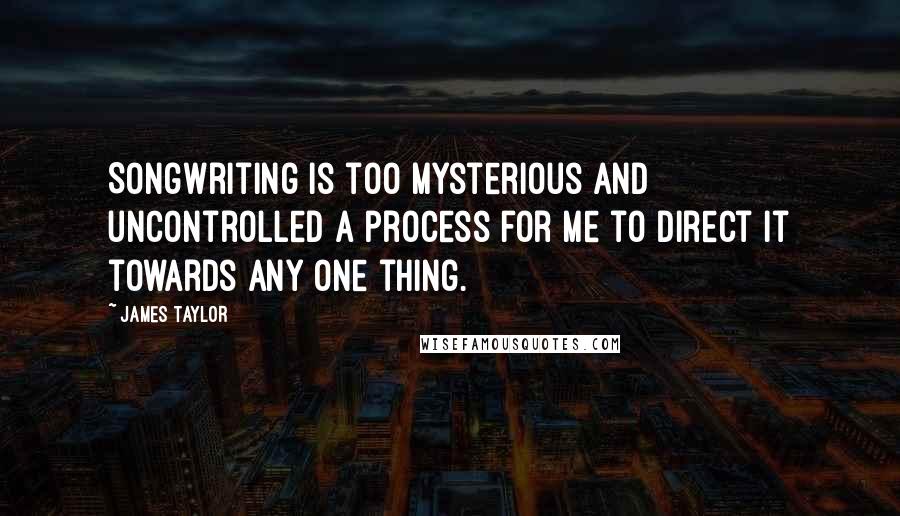James Taylor Quotes: Songwriting is too mysterious and uncontrolled a process for me to direct it towards any one thing.