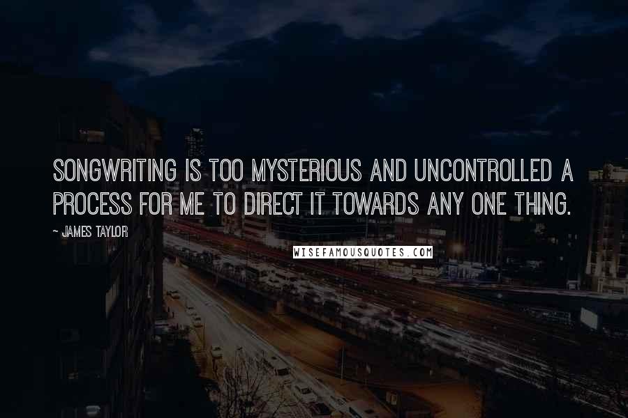 James Taylor Quotes: Songwriting is too mysterious and uncontrolled a process for me to direct it towards any one thing.