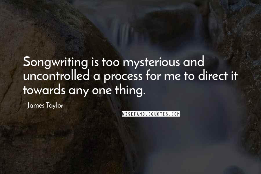 James Taylor Quotes: Songwriting is too mysterious and uncontrolled a process for me to direct it towards any one thing.