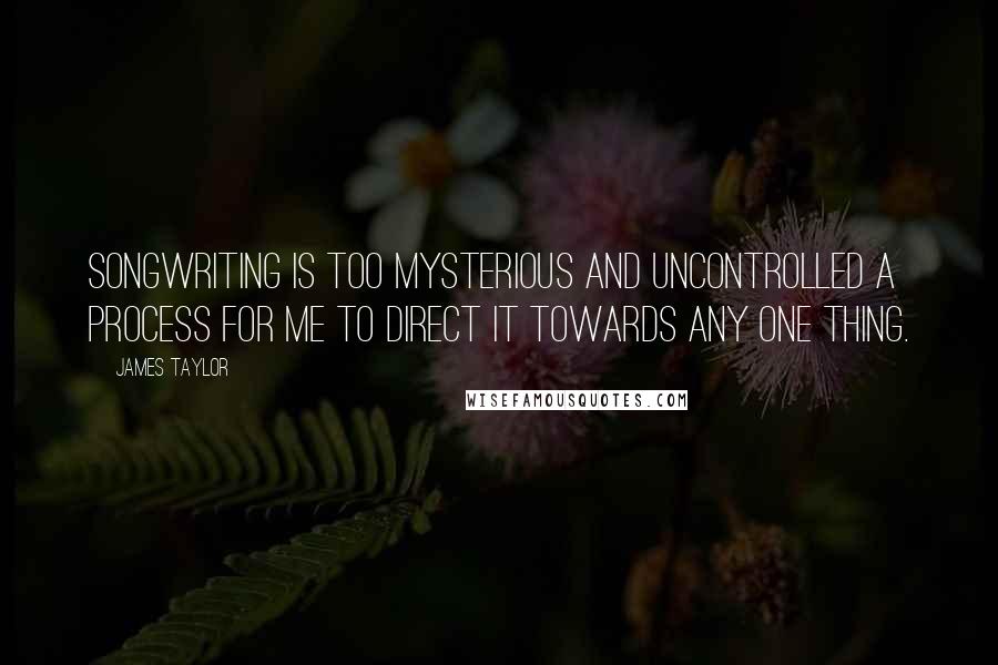 James Taylor Quotes: Songwriting is too mysterious and uncontrolled a process for me to direct it towards any one thing.