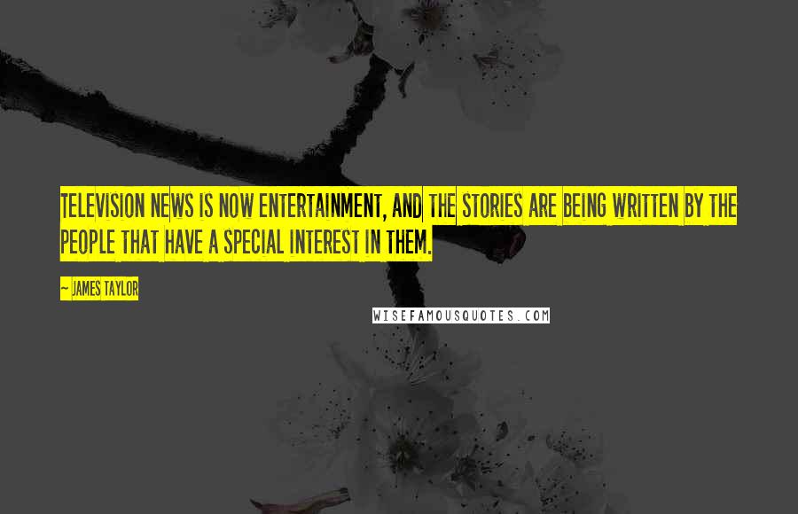 James Taylor Quotes: Television news is now entertainment, and the stories are being written by the people that have a special interest in them.