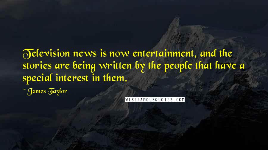 James Taylor Quotes: Television news is now entertainment, and the stories are being written by the people that have a special interest in them.