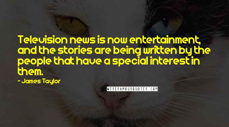 James Taylor Quotes: Television news is now entertainment, and the stories are being written by the people that have a special interest in them.