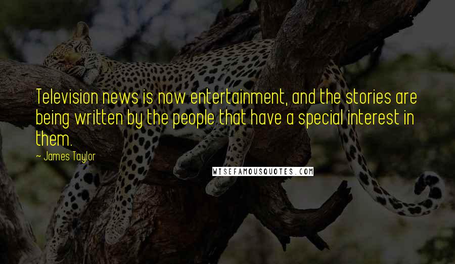 James Taylor Quotes: Television news is now entertainment, and the stories are being written by the people that have a special interest in them.